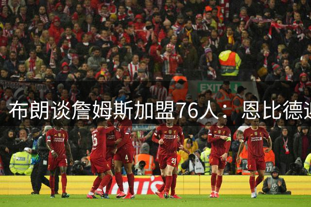 布朗谈詹姆斯加盟76人：恩比德迎来最佳夺冠契机