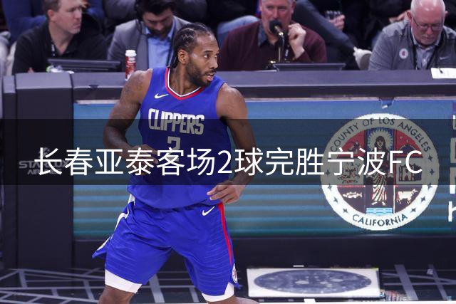 长春亚泰客场2球完胜宁波FC